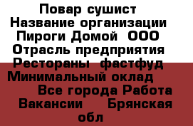 Повар-сушист › Название организации ­ Пироги Домой, ООО › Отрасль предприятия ­ Рестораны, фастфуд › Минимальный оклад ­ 35 000 - Все города Работа » Вакансии   . Брянская обл.